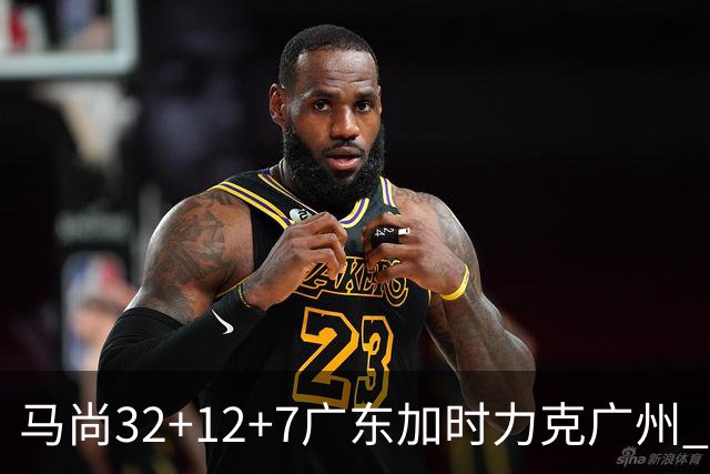 马尚32+12+7广东加时力克广州 易建联10分
